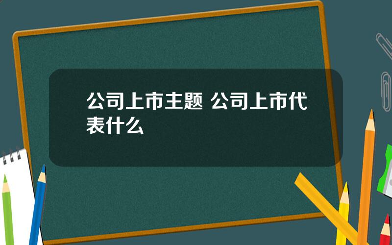 公司上市主题 公司上市代表什么